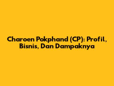 Charoen Pokphand (CP): Profil, Bisnis, Dan Dampaknya