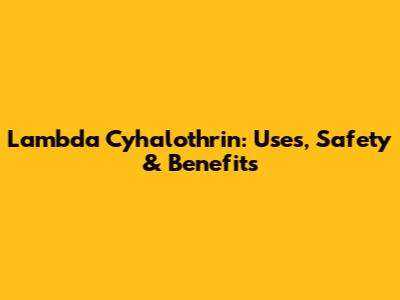 Lambda Cyhalothrin: Uses, Safety & Benefits